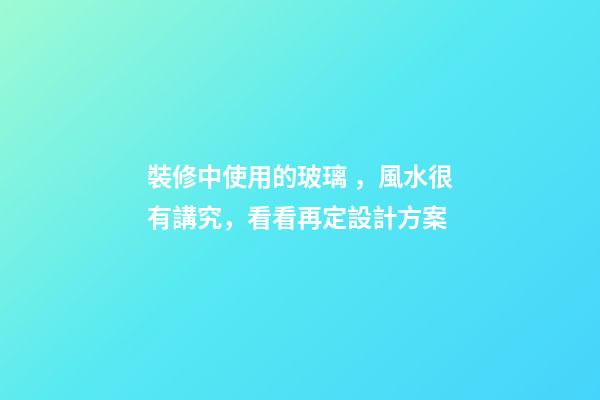 裝修中使用的玻璃，風水很有講究，看看再定設計方案